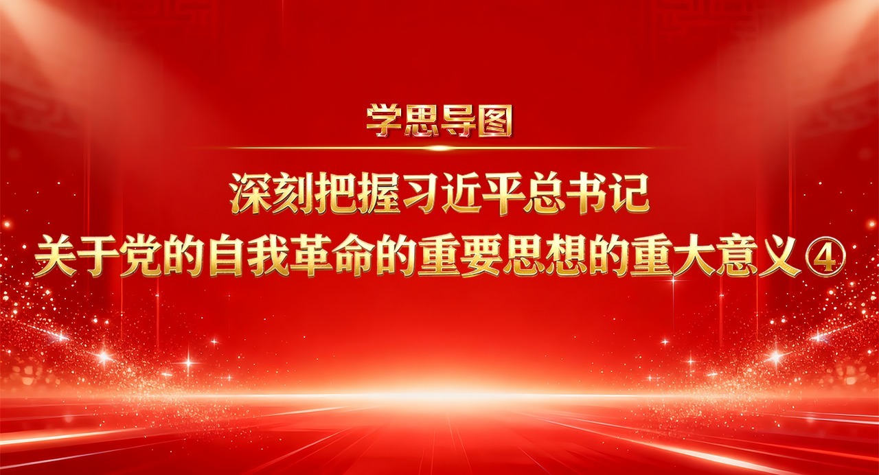 学思导图丨深刻把握习近平总书记关于党的自我革命的重要思想的重大意义④
