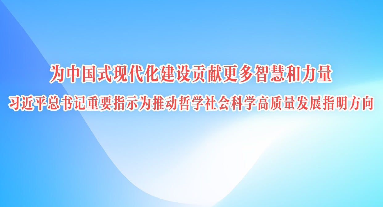 为中国式现代化建设贡献更多智慧和力量——习近平总书记重要指示为推动哲学社会科学高质量发展指明方向