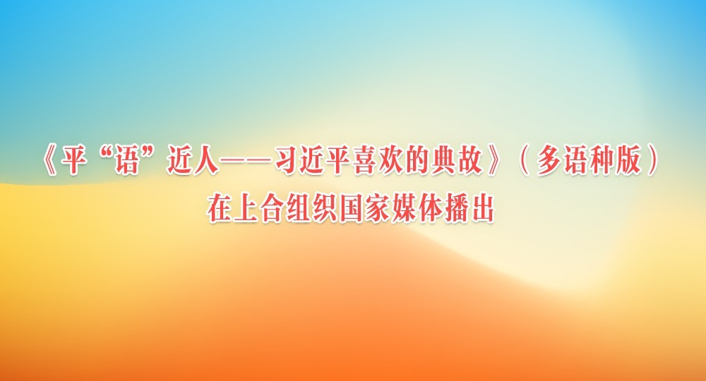 《平“语”近人——习近平喜欢的典故》（多语种版）在上合组织国家媒体播出